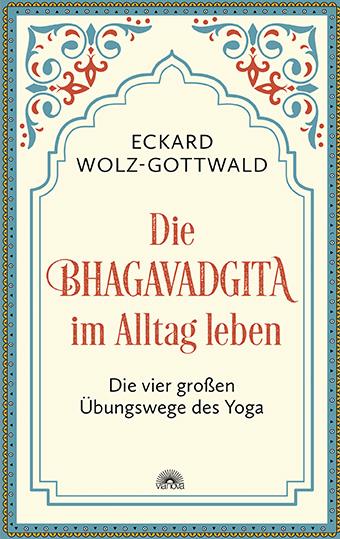 Die Bhagavadgita im Alltag leben von Eckard Wolz-Gottwald 